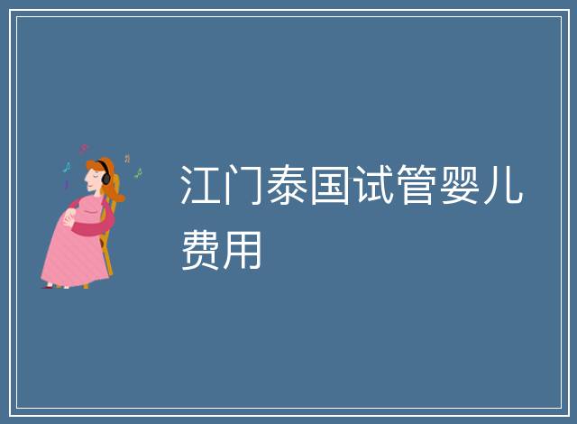 江門泰國試管嬰兒費(fèi)用