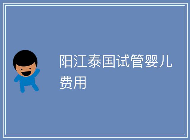 陽江泰國試管嬰兒費(fèi)用