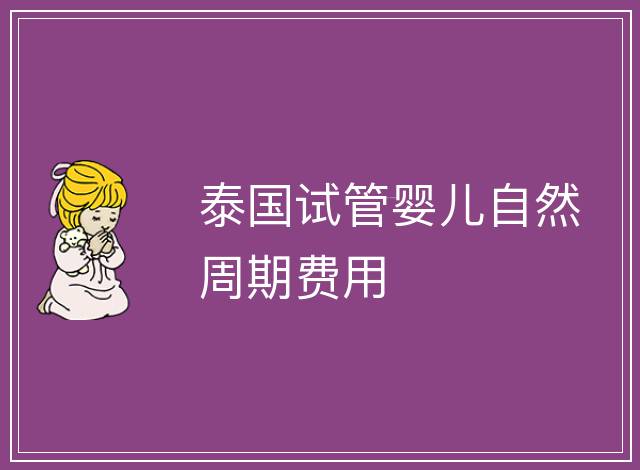 泰國試管嬰兒自然周期費(fèi)用