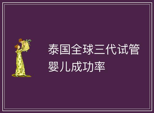 泰國(guó)全球三代試管嬰兒成功率
