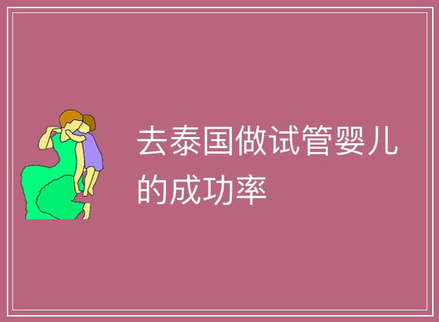 去泰國做試管嬰兒的成功率