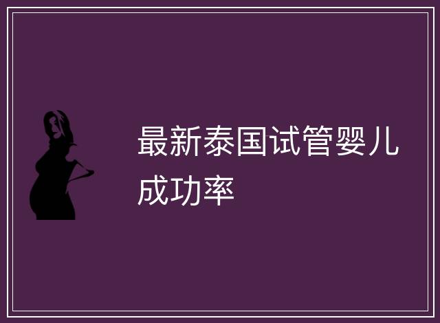 最新泰國(guó)試管嬰兒成功率
