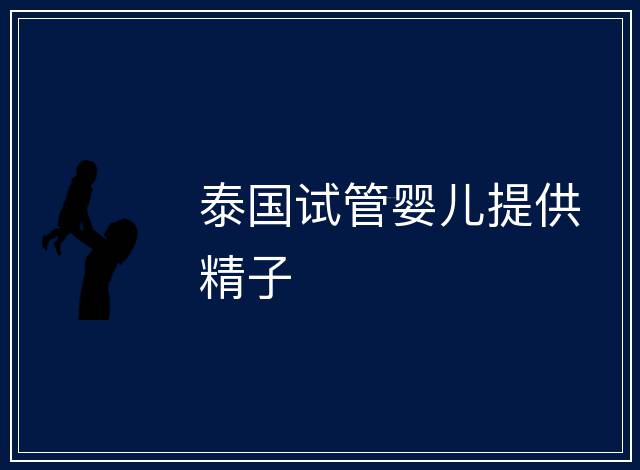 泰國(guó)試管嬰兒提供精子
