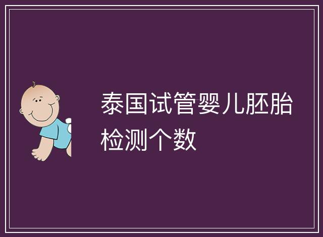 泰國試管嬰兒胚胎檢測個(gè)數(shù)