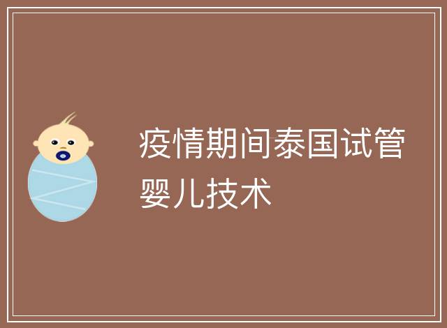 疫情期間泰國試管嬰兒技術(shù)