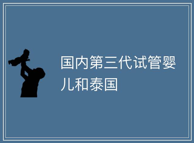國內(nèi)第三代試管嬰兒和泰國