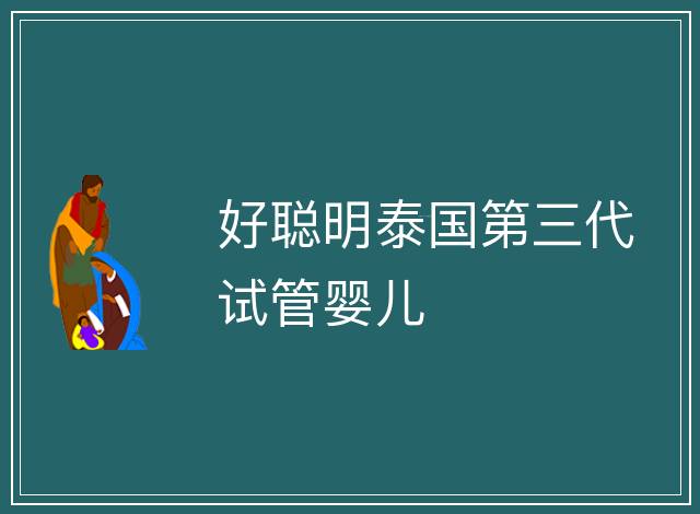好聰明泰國(guó)第三代試管嬰兒