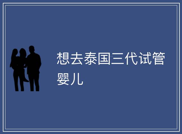 想去泰國三代試管嬰兒