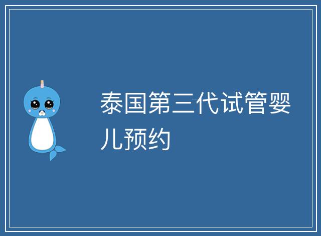 泰國第三代試管嬰兒預(yù)約