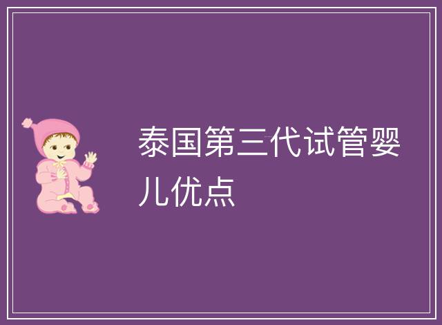 泰國第三代試管嬰兒優(yōu)點(diǎn)