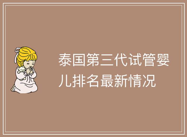 泰國(guó)第三代試管嬰兒排名最新情況