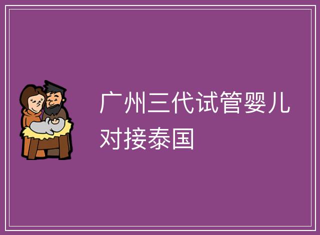 廣州三代試管嬰兒對(duì)接泰國(guó)