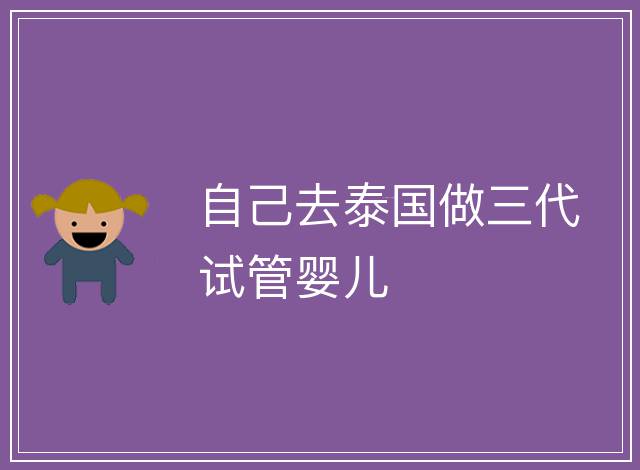 自己去泰國(guó)做三代試管嬰兒