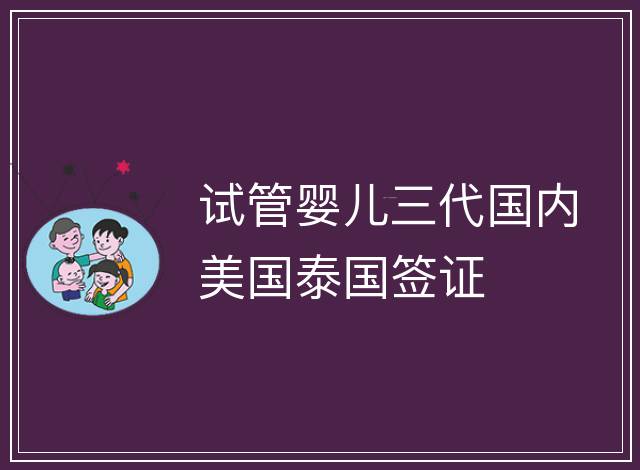 試管嬰兒三代國(guó)內(nèi)美國(guó)泰國(guó)簽證