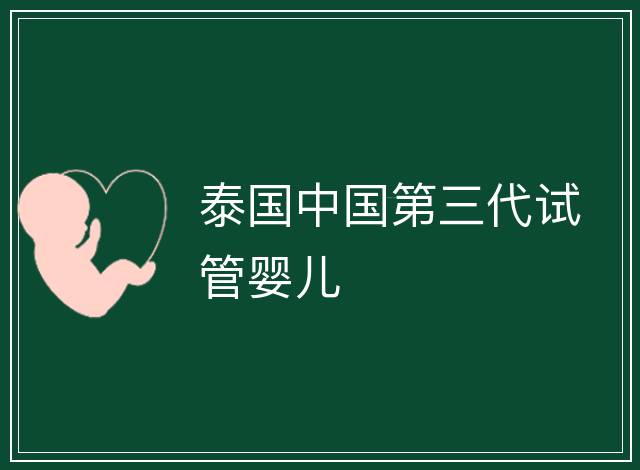 泰國(guó)中國(guó)第三代試管嬰兒